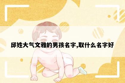 邱姓大气文雅的男孩名字,取什么名字好