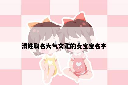 滑姓取名大气文雅的女宝宝名字